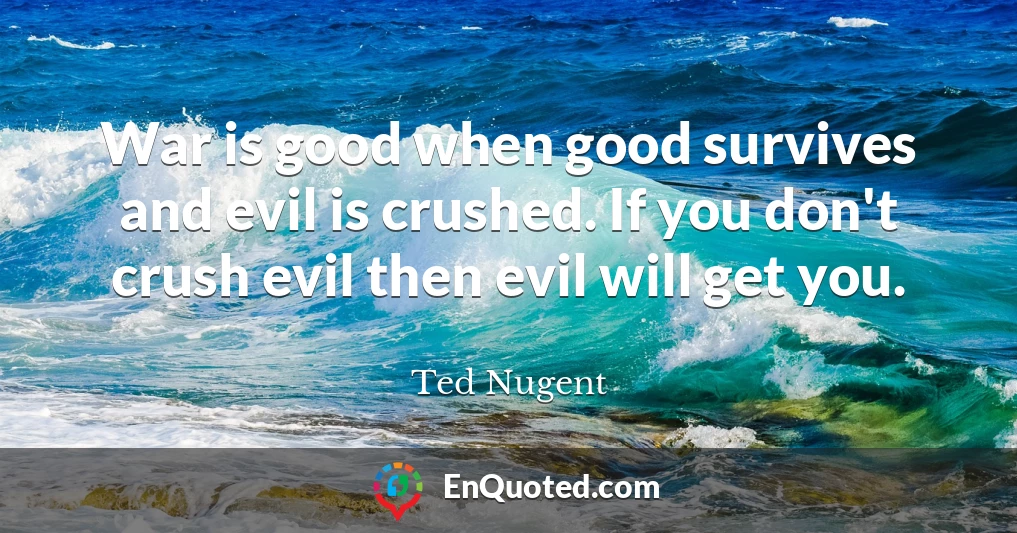 War is good when good survives and evil is crushed. If you don't crush evil then evil will get you.