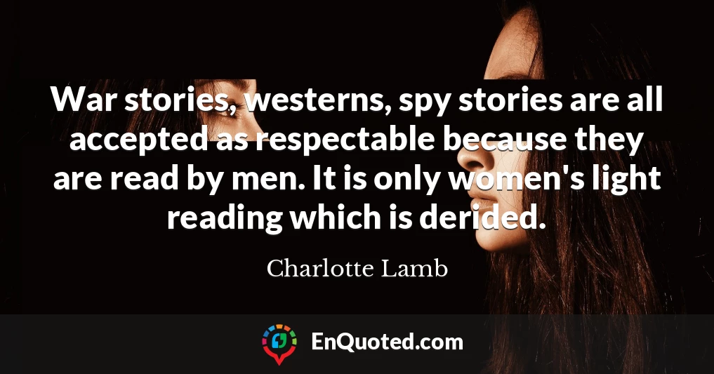 War stories, westerns, spy stories are all accepted as respectable because they are read by men. It is only women's light reading which is derided.