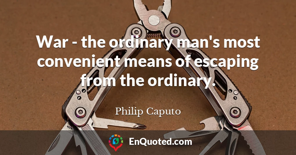 War - the ordinary man's most convenient means of escaping from the ordinary.