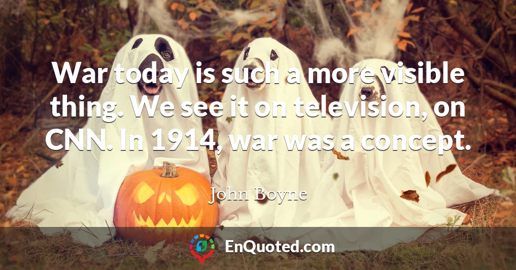 War today is such a more visible thing. We see it on television, on CNN. In 1914, war was a concept.