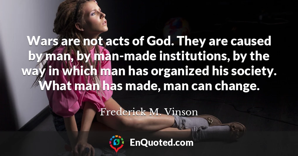 Wars are not acts of God. They are caused by man, by man-made institutions, by the way in which man has organized his society. What man has made, man can change.