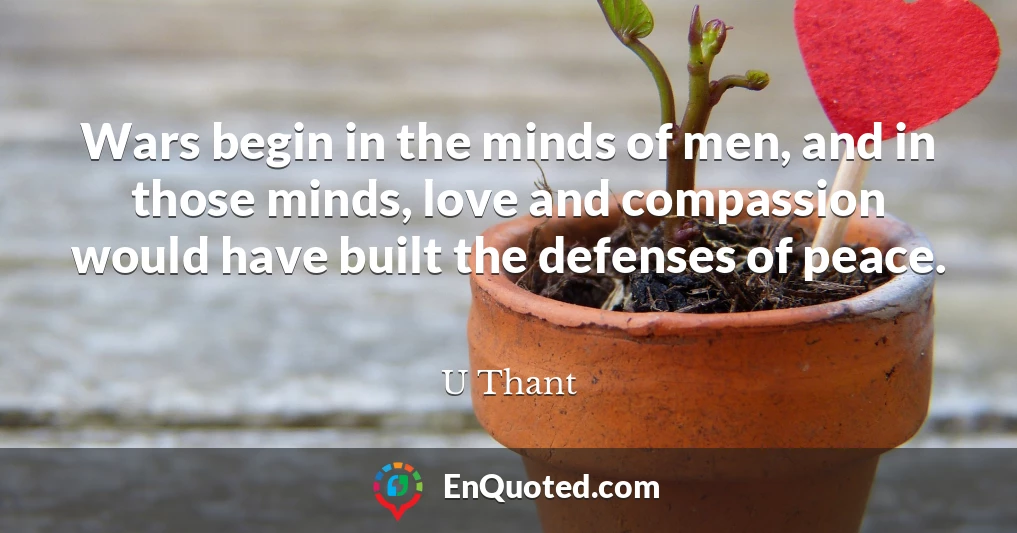 Wars begin in the minds of men, and in those minds, love and compassion would have built the defenses of peace.
