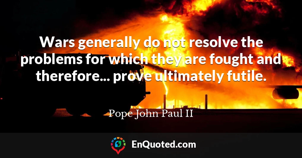 Wars generally do not resolve the problems for which they are fought and therefore... prove ultimately futile.