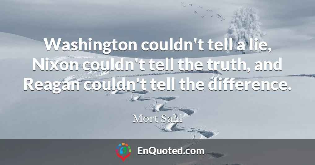 Washington couldn't tell a lie, Nixon couldn't tell the truth, and Reagan couldn't tell the difference.
