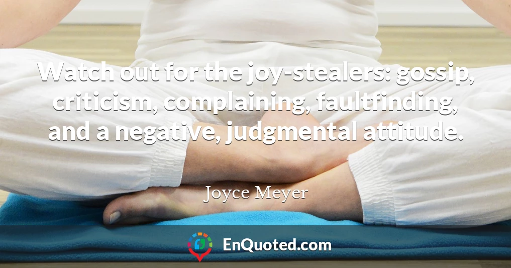 Watch out for the joy-stealers: gossip, criticism, complaining, faultfinding, and a negative, judgmental attitude.