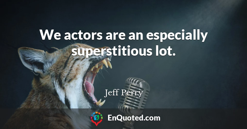 We actors are an especially superstitious lot.