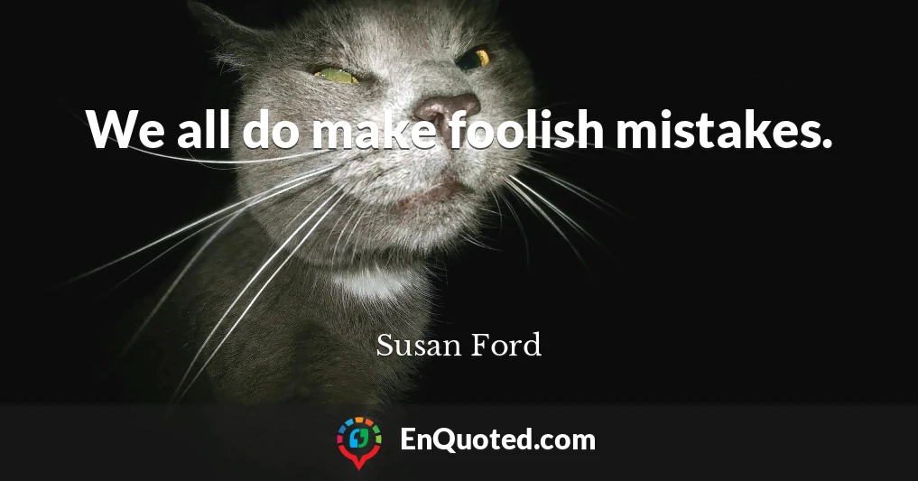 We all do make foolish mistakes.