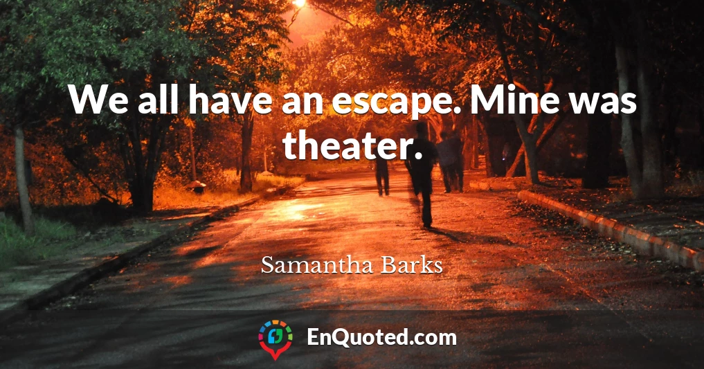 We all have an escape. Mine was theater.