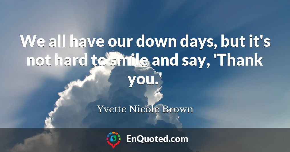 We all have our down days, but it's not hard to smile and say, 'Thank you.'