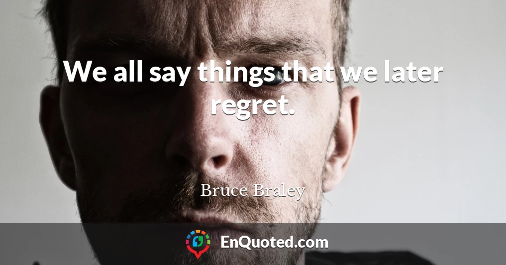 We all say things that we later regret.