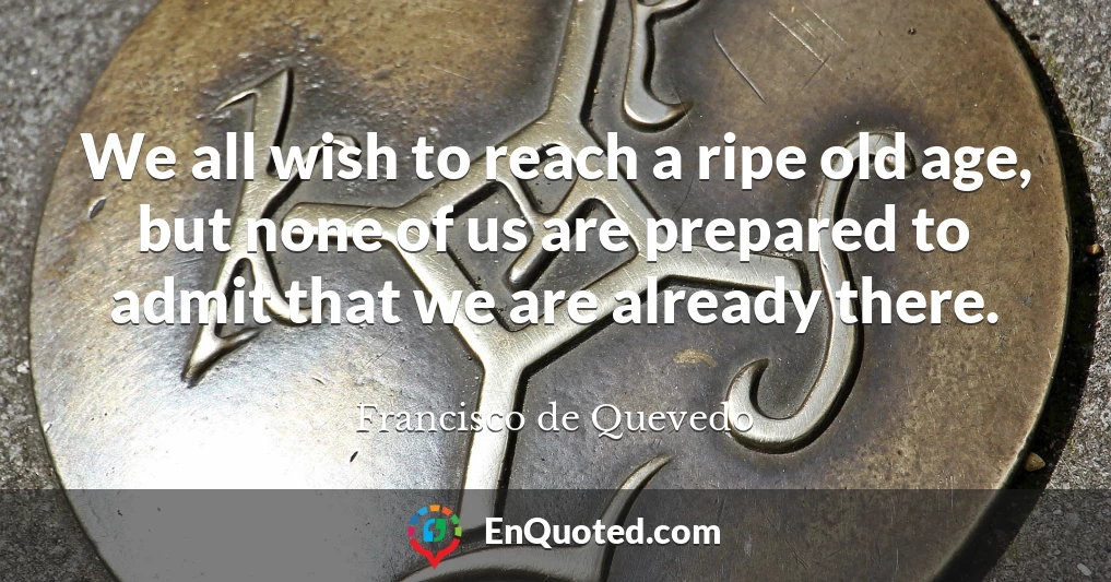 We all wish to reach a ripe old age, but none of us are prepared to admit that we are already there.