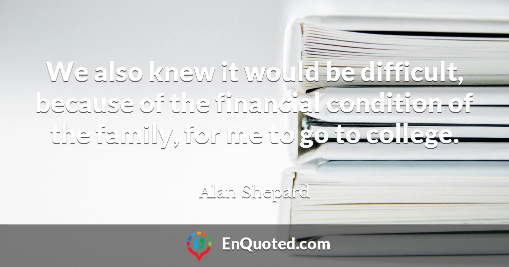 We also knew it would be difficult, because of the financial condition of the family, for me to go to college.