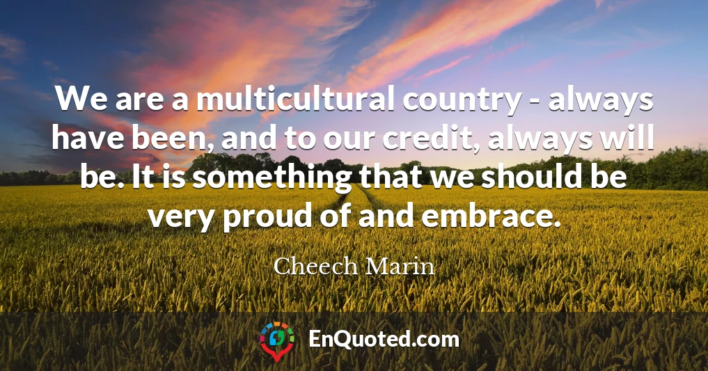 We are a multicultural country - always have been, and to our credit, always will be. It is something that we should be very proud of and embrace.