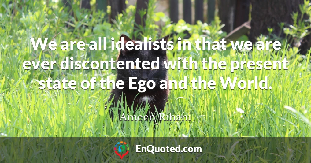We are all idealists in that we are ever discontented with the present state of the Ego and the World.