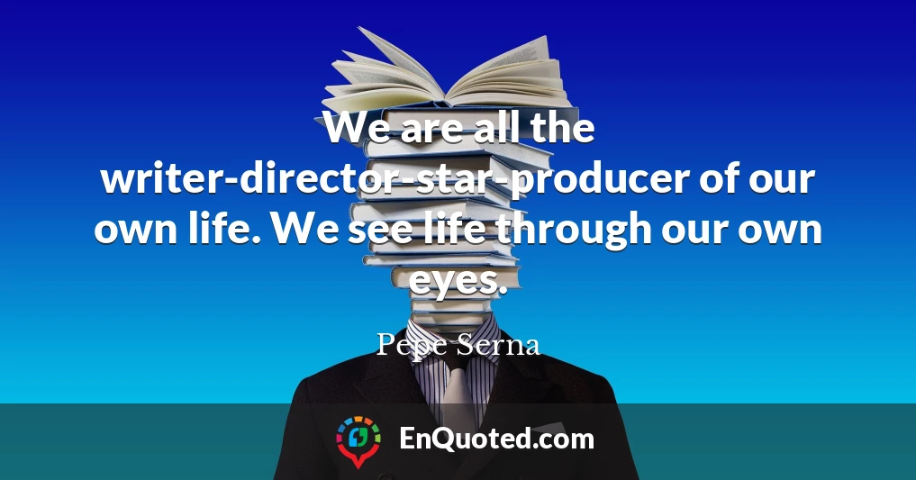 We are all the writer-director-star-producer of our own life. We see life through our own eyes.