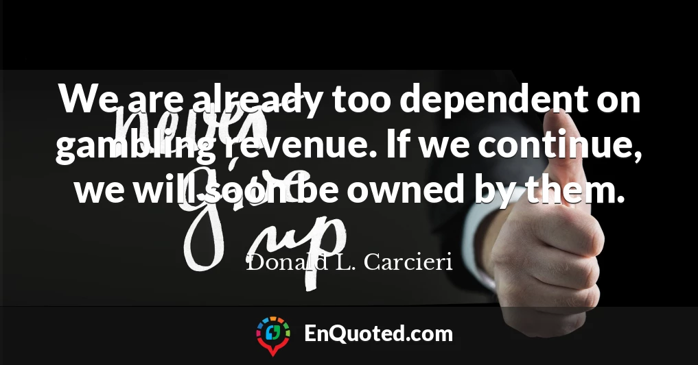 We are already too dependent on gambling revenue. If we continue, we will soon be owned by them.