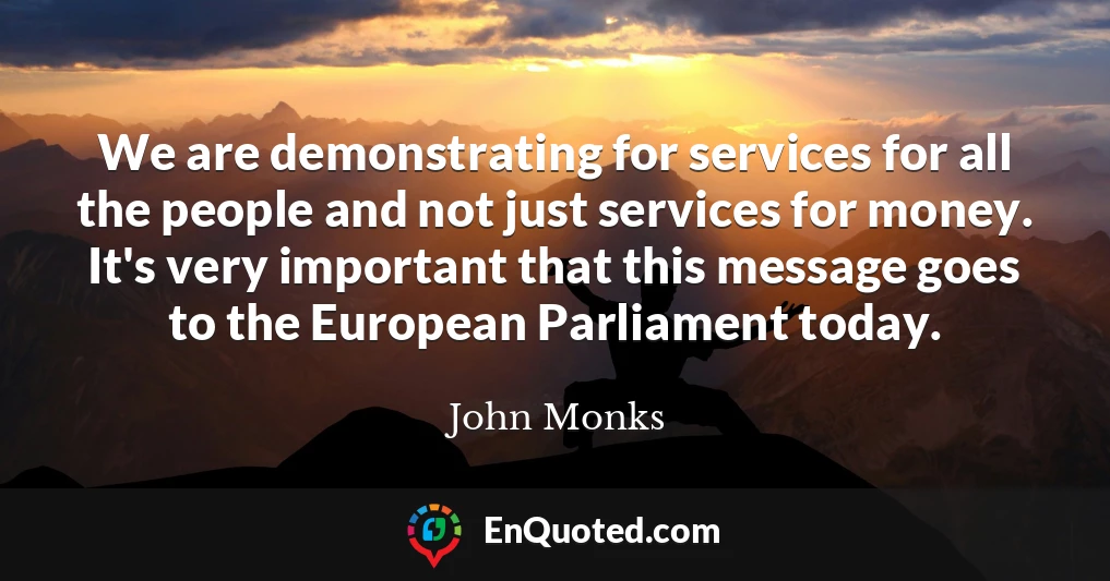 We are demonstrating for services for all the people and not just services for money. It's very important that this message goes to the European Parliament today.