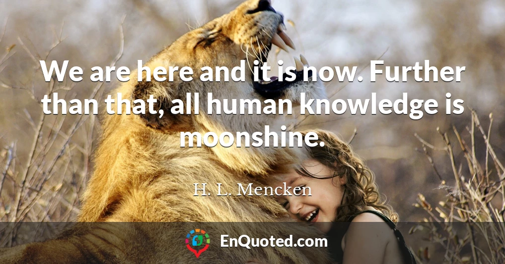 We are here and it is now. Further than that, all human knowledge is moonshine.