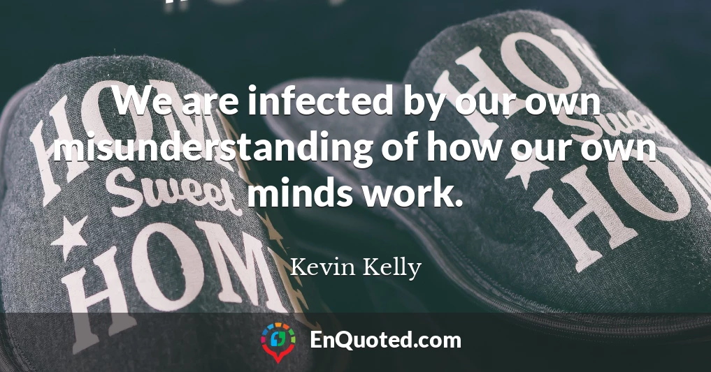 We are infected by our own misunderstanding of how our own minds work.