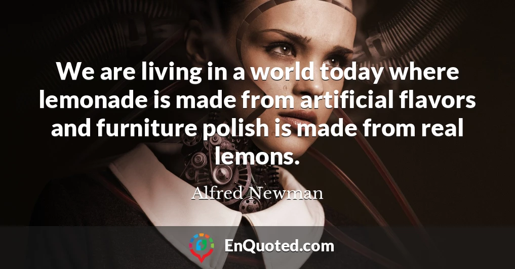 We are living in a world today where lemonade is made from artificial flavors and furniture polish is made from real lemons.