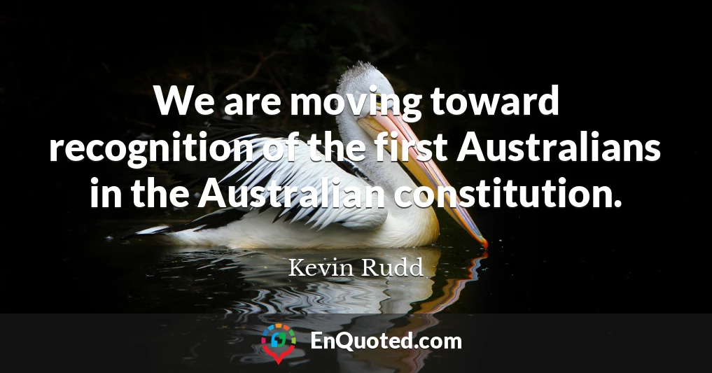 We are moving toward recognition of the first Australians in the Australian constitution.