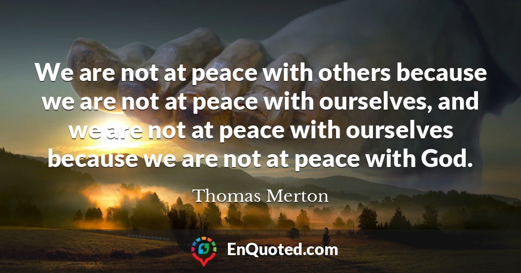 We are not at peace with others because we are not at peace with ourselves, and we are not at peace with ourselves because we are not at peace with God.