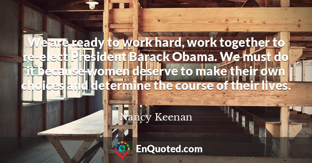 We are ready to work hard, work together to re-elect President Barack Obama. We must do it because women deserve to make their own choices and determine the course of their lives.