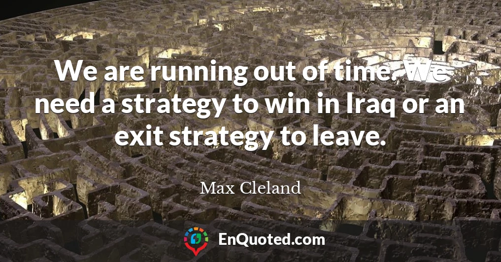 We are running out of time. We need a strategy to win in Iraq or an exit strategy to leave.