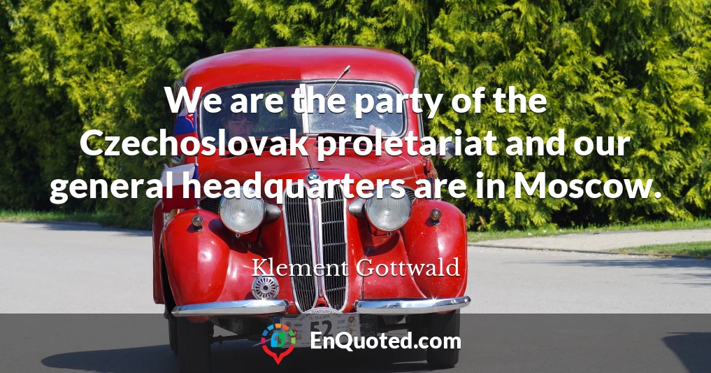 We are the party of the Czechoslovak proletariat and our general headquarters are in Moscow.