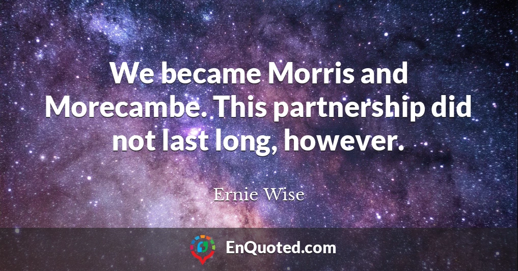 We became Morris and Morecambe. This partnership did not last long, however.