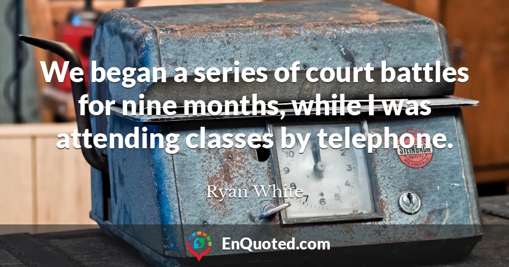 We began a series of court battles for nine months, while I was attending classes by telephone.
