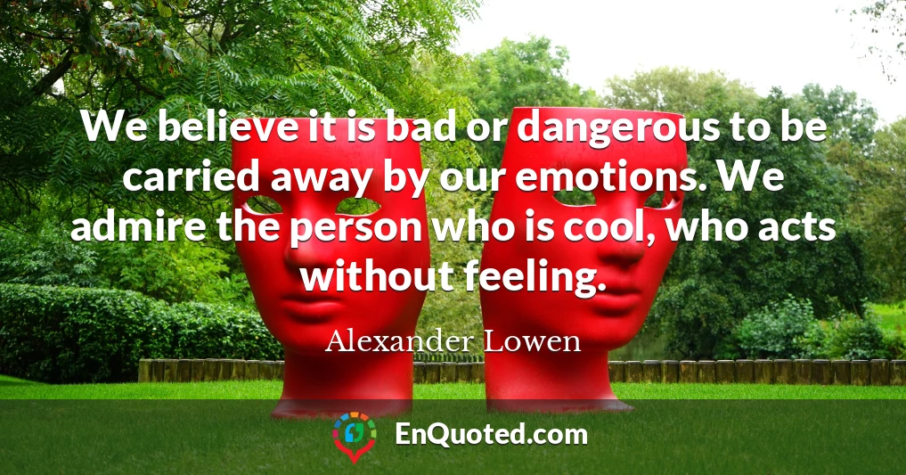 We believe it is bad or dangerous to be carried away by our emotions. We admire the person who is cool, who acts without feeling.
