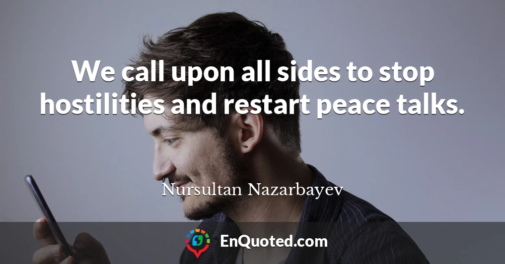 We call upon all sides to stop hostilities and restart peace talks.
