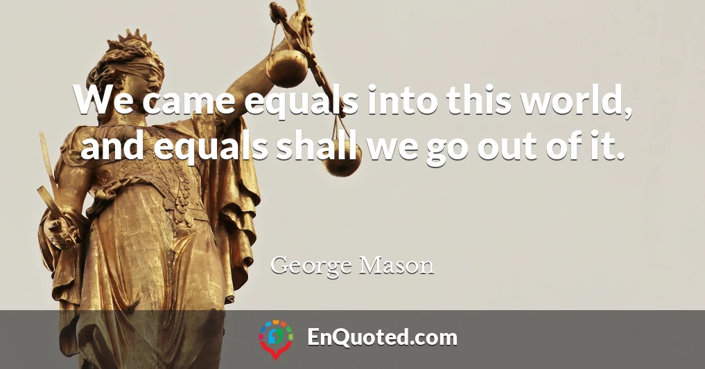 We came equals into this world, and equals shall we go out of it.