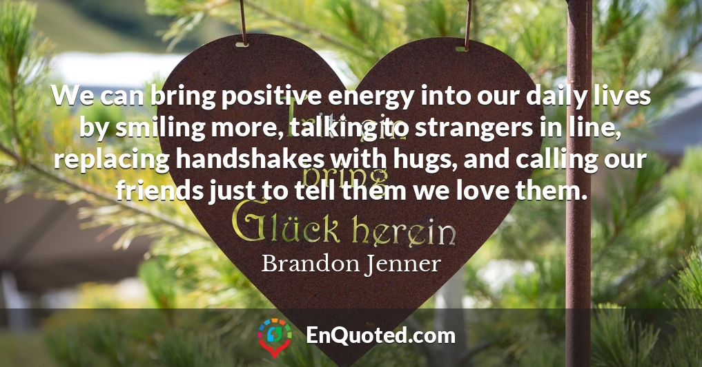We can bring positive energy into our daily lives by smiling more, talking to strangers in line, replacing handshakes with hugs, and calling our friends just to tell them we love them.