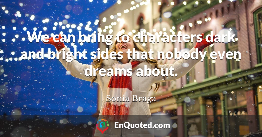 We can bring to characters dark and bright sides that nobody even dreams about.