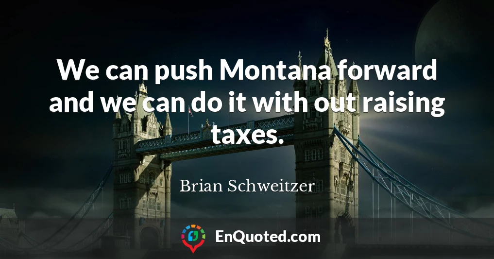 We can push Montana forward and we can do it with out raising taxes.