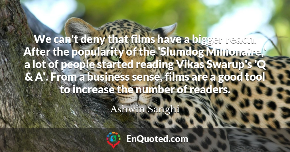 We can't deny that films have a bigger reach. After the popularity of the 'Slumdog Millionaire,' a lot of people started reading Vikas Swarup's 'Q & A'. From a business sense, films are a good tool to increase the number of readers.