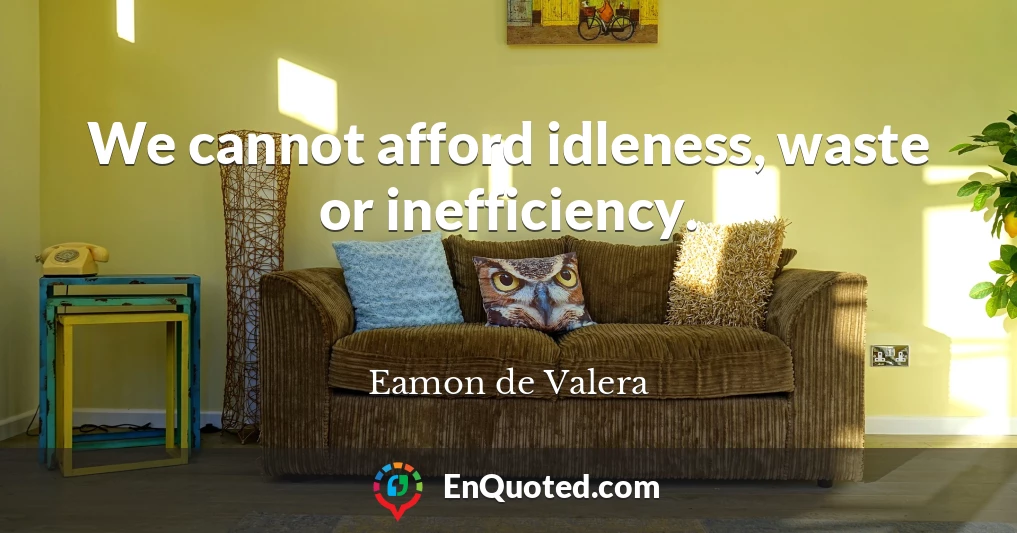 We cannot afford idleness, waste or inefficiency.