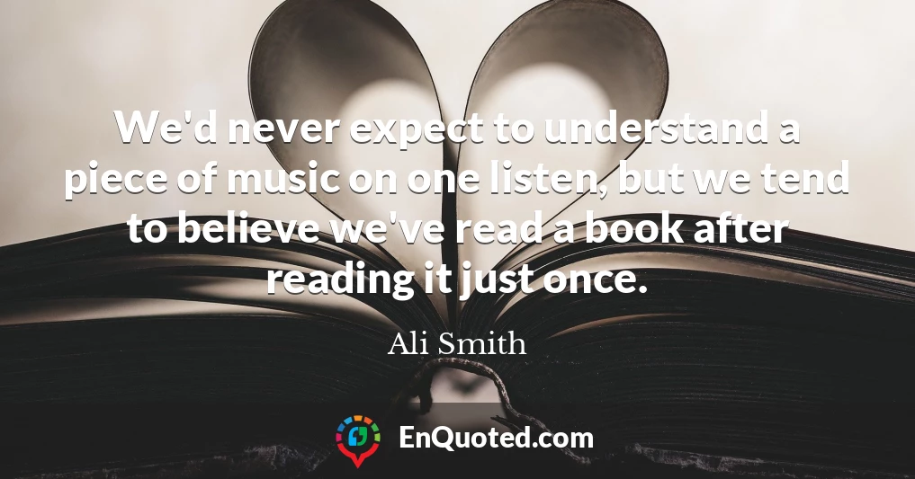 We'd never expect to understand a piece of music on one listen, but we tend to believe we've read a book after reading it just once.