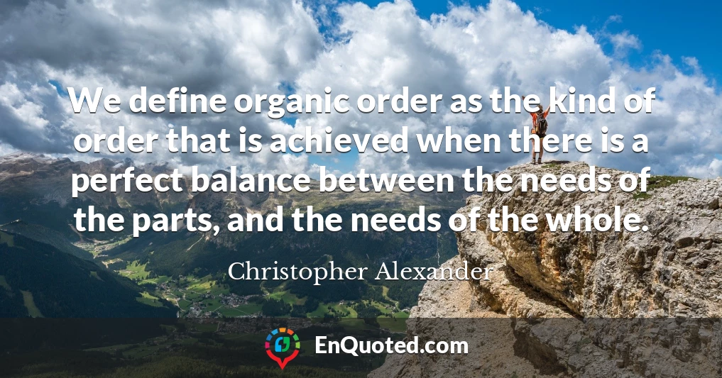 We define organic order as the kind of order that is achieved when there is a perfect balance between the needs of the parts, and the needs of the whole.