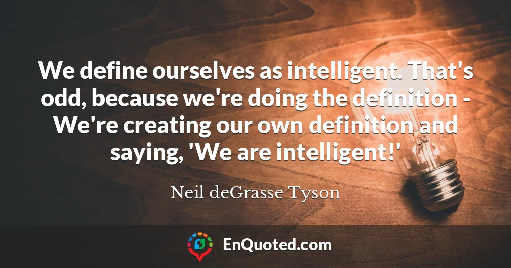 We define ourselves as intelligent. That's odd, because we're doing the definition - We're creating our own definition and saying, 'We are intelligent!'
