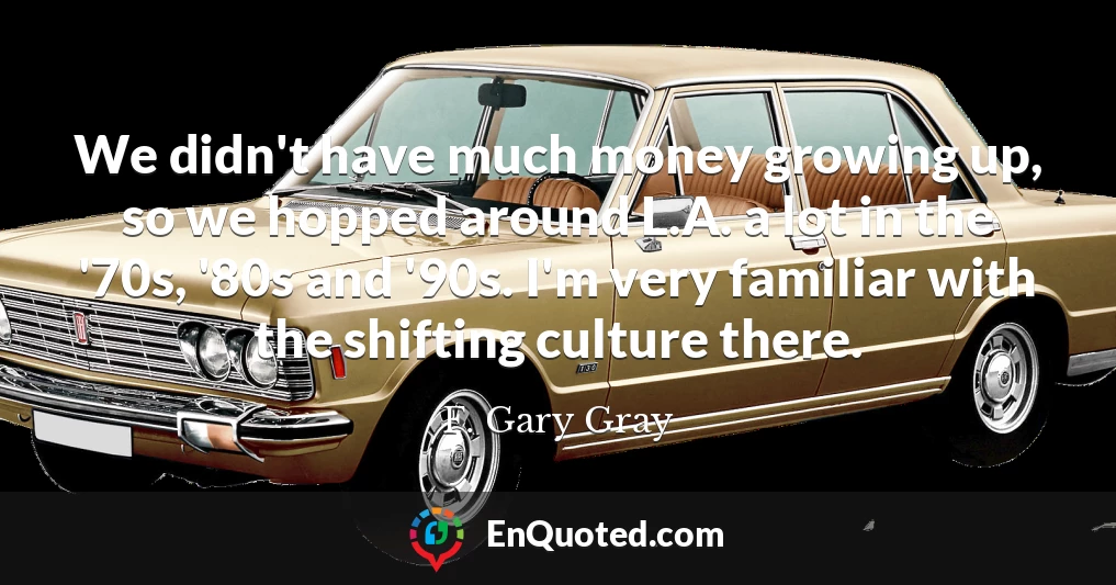 We didn't have much money growing up, so we hopped around L.A. a lot in the '70s, '80s and '90s. I'm very familiar with the shifting culture there.