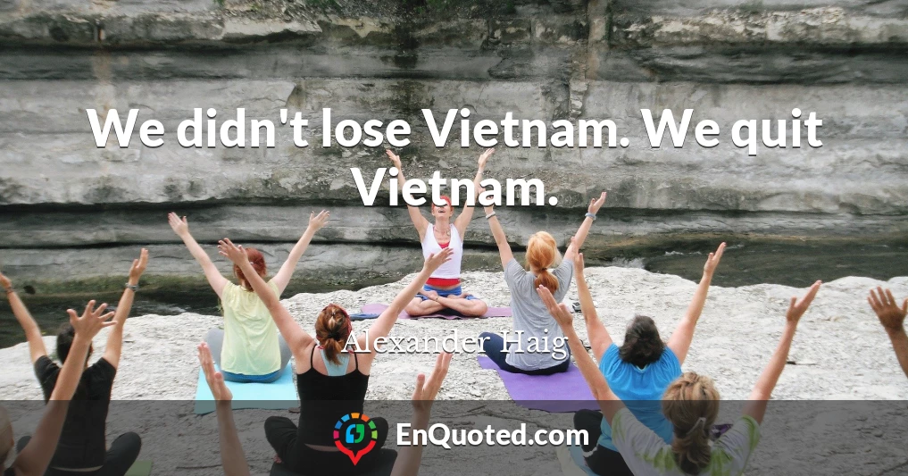 We didn't lose Vietnam. We quit Vietnam.