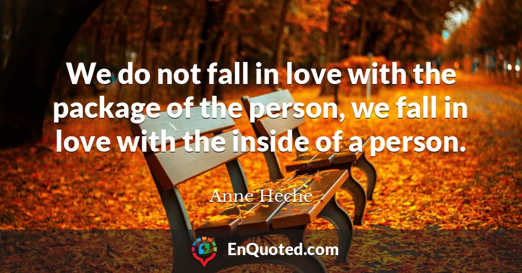 We do not fall in love with the package of the person, we fall in love with the inside of a person.