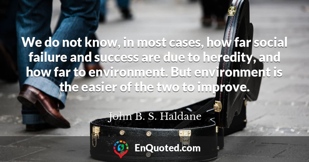 We do not know, in most cases, how far social failure and success are due to heredity, and how far to environment. But environment is the easier of the two to improve.