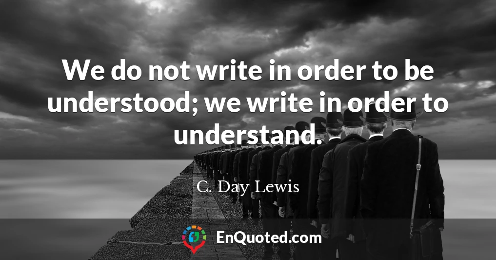 We do not write in order to be understood; we write in order to understand.