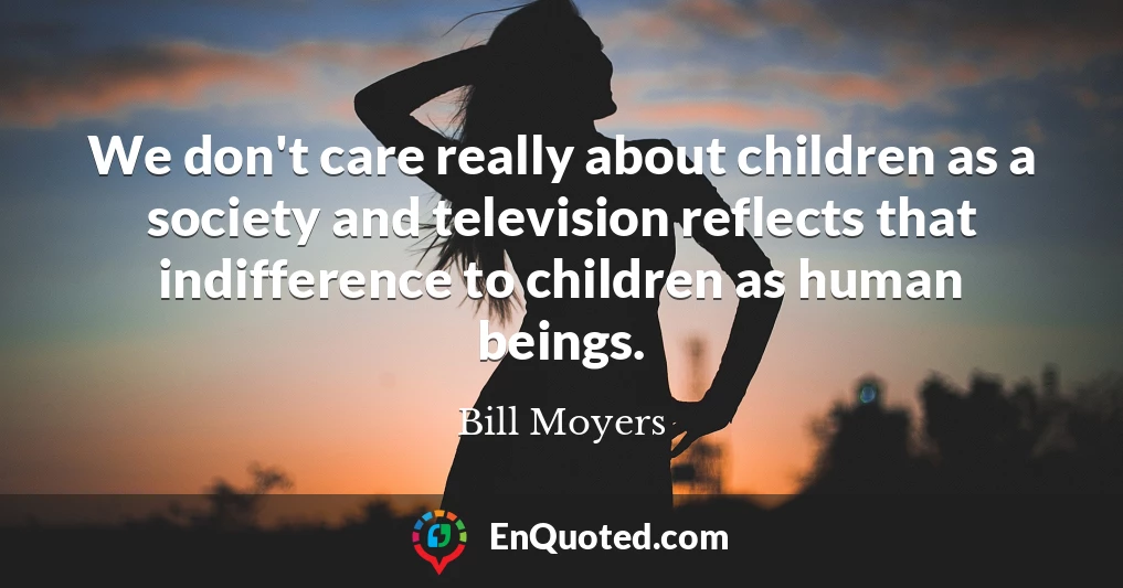 We don't care really about children as a society and television reflects that indifference to children as human beings. We don't care really about children as a society and television reflects that indifference to children as human beings.