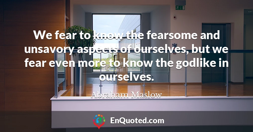 We fear to know the fearsome and unsavory aspects of ourselves, but we fear even more to know the godlike in ourselves.