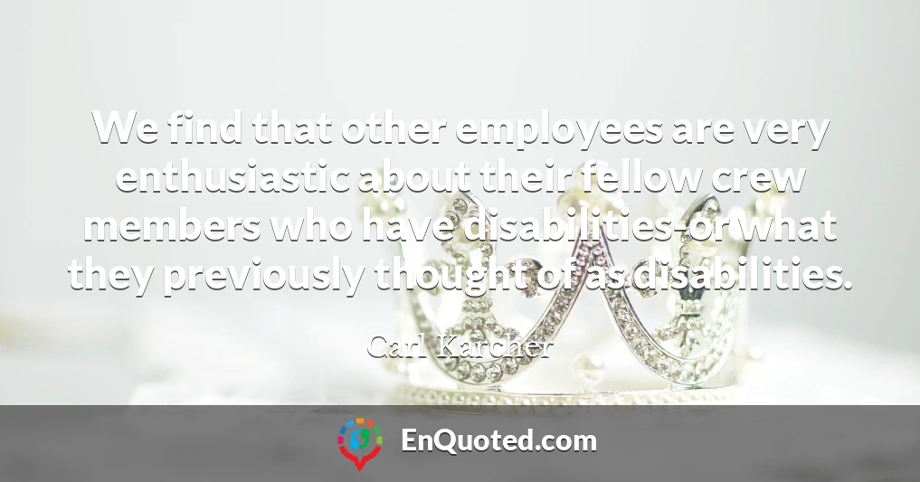 We find that other employees are very enthusiastic about their fellow crew members who have disabilities-or what they previously thought of as disabilities.